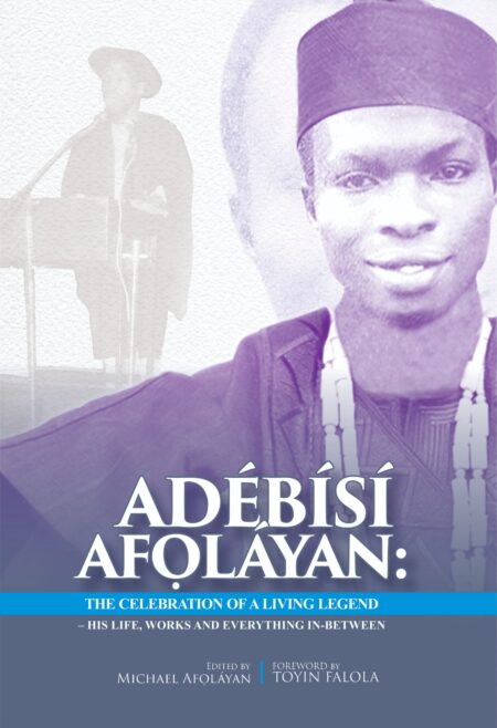 Adébísí Afọláyan: The Celebration of a Living Legend – His Life, Works and Everything In-Between Edited by Michael Ọládẹ̀jọ Afọláyan | Foreword by Toyin Falola